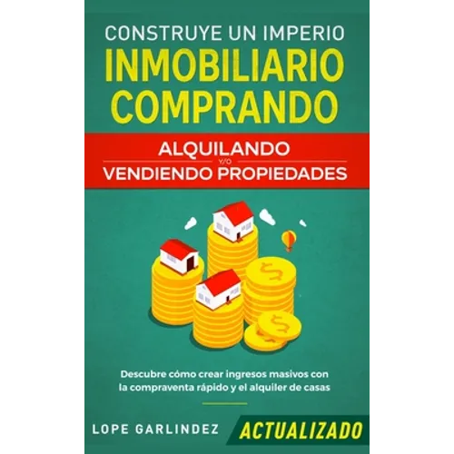 Construye un imperio inmobiliario comprando, alquilando y/o vendiendo propiedades (actualizado): Descubre cómo crear ingresos masivos con la compraven