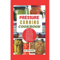 Pressure Canning Cookbook: Your Complete Guide to Canning Tomatoes, Vegetables, Fruits, Soups, Meats, and More in A Jar with 100 Safe, Delicious