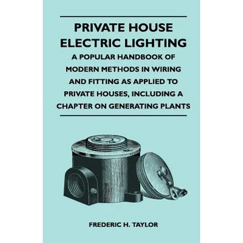 Private House Electric Lighting - A Popular Handbook of Modern Methods in Wiring and Fitting as Applied to Private Houses, Including a Chapter on Gene