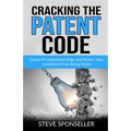 Cracking the Patent Code: Create A Competitive Edge and Protect Your Inventions From Being Stolen