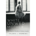 White Unwed Mother; The Adoption Mandate in Postwar Canada