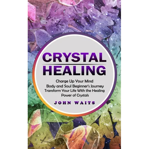 Crystal Healing: Charge Up Your Mind Body and Soul Beginner's Journey (Transform Your Life With the Healing Power of Crystals)