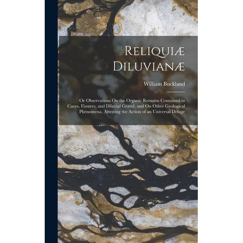Reliquiæ Diluvianæ: Or Observations On the Organic Remains Contained in Caves, Fissures, and Diluvial Gravel, and On Other Geological Phen