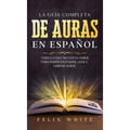 La Guía Completa de Auras en Español: Todo lo que Necesitas Saber para Poder Entender, Leer y Limpiar Auras