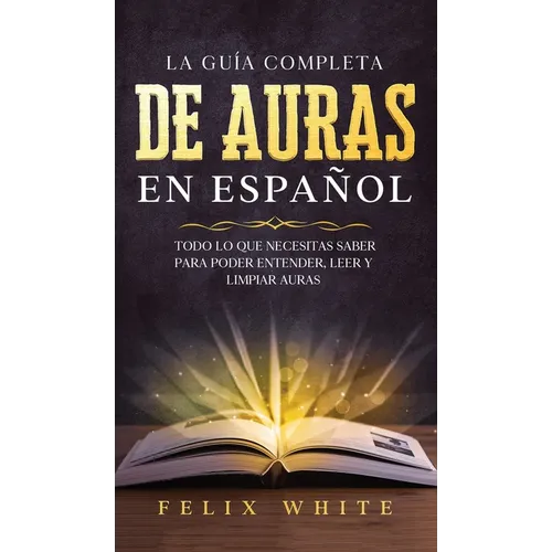 La Guía Completa de Auras en Español: Todo lo que Necesitas Saber para Poder Entender, Leer y Limpiar Auras
