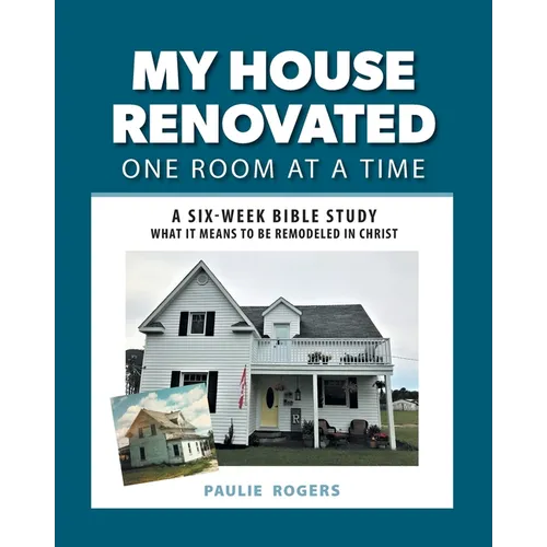 My House Renovated One Room At a Time: A Six-Week Bible Study What It Means to be Remodeled in Christ