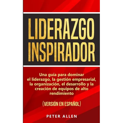 Liderazgo Inspirador: Una guía para dominar el liderazgo, la gestión empresarial, la organización, el desarrollo y la creación de equipos de alto rend