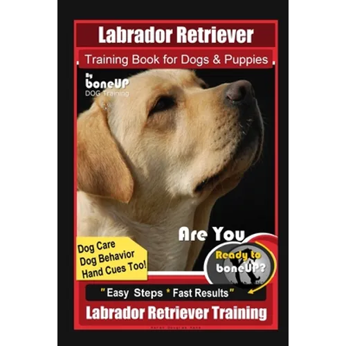 Labrador Retriever Training Book for Dogs & Puppies By BoneUP DOG Training, Dog Care, Dog Behavior, Hand Cues Too! Are You Ready to Bone Up? Easy Step