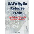 SAFe Agile Release Train: How to Scale Your Agile Practices with SAFe