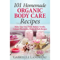 Organic Body Care: 101 Homemade Beauty Products Recipes-Make Your Own Body Butters, Body Scrubs, Lotions, Shampoos, Masks And Bath Recipe