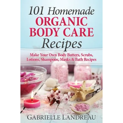 Organic Body Care: 101 Homemade Beauty Products Recipes-Make Your Own Body Butters, Body Scrubs, Lotions, Shampoos, Masks And Bath Recipe