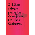 I like when people confuse us for sisters.: Best Gift or friends, Funny Gifts for Women, Valentines, Galentines Day Gifts for Her, Wife, BFF: Friendsh