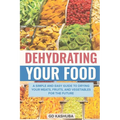 Dehydrating Your Food A Simple and Easy Guide to Drying Your Meats, Fruits, and Vegetables for the Future