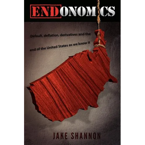 ENDonomics: Default, Deflation, Derivatives & the End of the United States As We Know It.