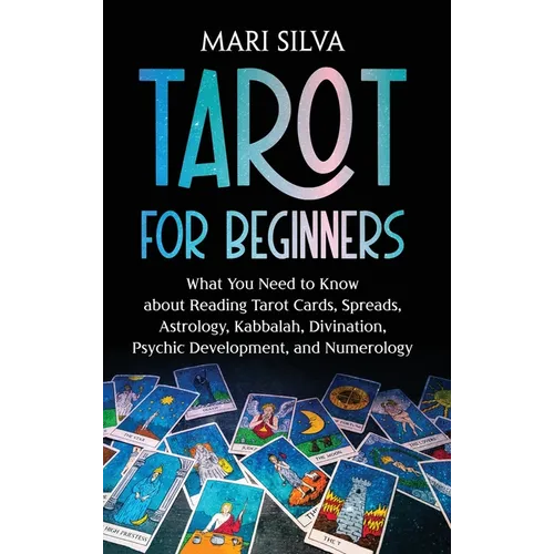 Tarot for Beginners: What You Need to Know about Reading Tarot Cards, Spreads, Astrology, Kabbalah, Divination, Psychic Development, and Numerology