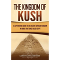 The Kingdom of Kush: A Captivating Guide to an Ancient African Kingdom in Nubia That Once Ruled Egypt
