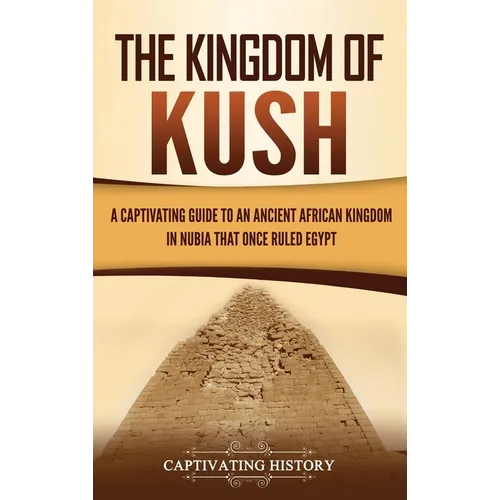 The Kingdom of Kush: A Captivating Guide to an Ancient African Kingdom in Nubia That Once Ruled Egypt