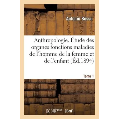 Anthropologie. Étude Des Organes Fonctions Maladies de l'Homme de la Femme Et de l'Enfant T01