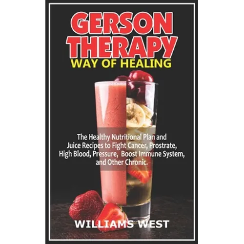 Gerson Therapy Way of Healing: The Healthy Nutritional Plan and Juice Recipes to Fight Cancer, Prostrate, High Blood, Pressure, Boost Immune System,
