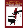 Twisted Faith: Christian Zionism: Exposing Christian Zionism's War on Palestine and Humanity