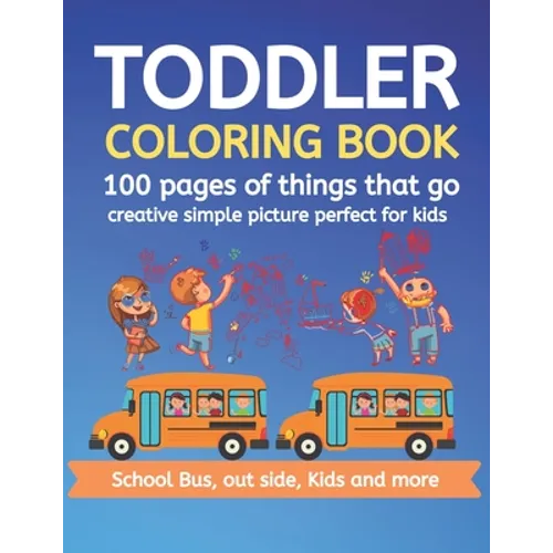Toddler Coloring Book 100 pages of things that go Creative simple picture perfect for kids School Bus, Out side, kids and more: 100+ pages 50 Unique p