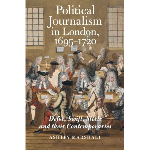 Political Journalism in London, 1695-1720: Defoe, Swift, Steele and Their Contemporaries