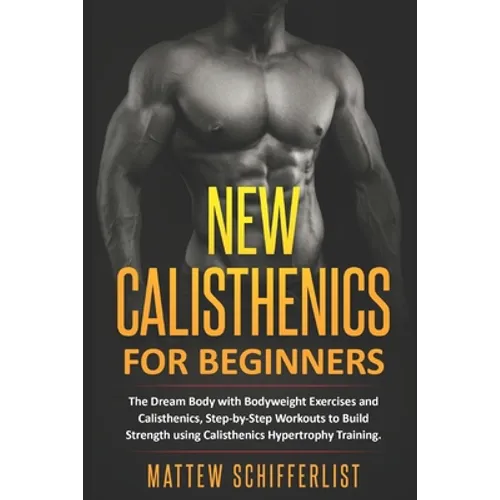 New Calisthenics For Beginners: The Dream Body with Bodyweight Exercises and Calisthenics, Step-by-Step Workouts to Build Strength using Calisthenics