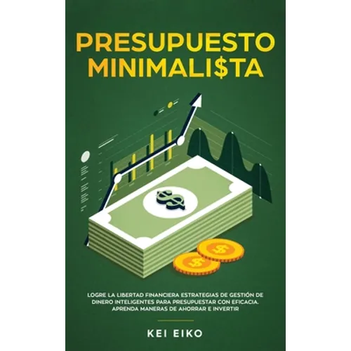 Presupuesto minimalista: Logre la libertad financiera estrategias de gestión de dinero inteligentes para presupuestar con eficacia. Aprenda maneras de