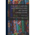 The Life, Labours and Adventures of David Livingstone: About Thirty Years a Missionary in the Wilds of Africa: His Discovery and Relief