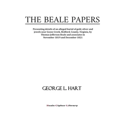 The Beale Papers: Presenting details of an alleged burial of gold, silver and jewels near Goose Creek, Bedford, County, Virginia, by Tho