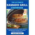 The Ultimate Kamado Grill Cookbook: An Essential Guide With Simple, Delicious And Nutritious Recipes For Grilling, Smoking, And Roasting