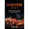 Carnivore Diet: A Guide to Eat Meat, Get Lean, and Stay Healthy an Alternative for Paleo and Keto Diet