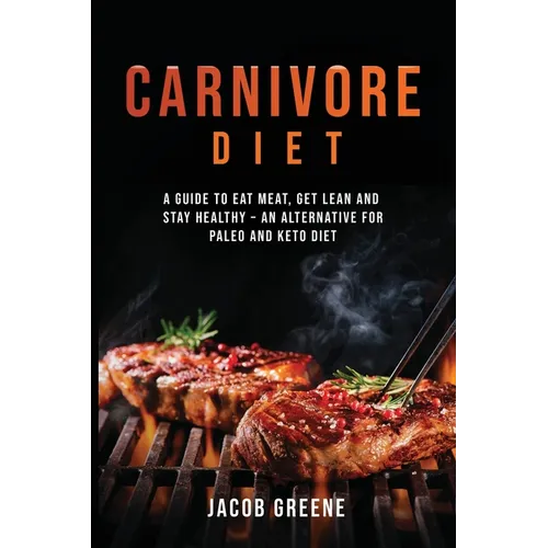 Carnivore Diet: A Guide to Eat Meat, Get Lean, and Stay Healthy an Alternative for Paleo and Keto Diet