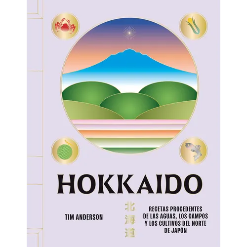 Hokkaido: Recetas Procedentes de Las Aguas, Los Campos Y Los Cultivos del Norte de Japón