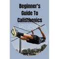 Beginner's Guide To Calisthenics: An Ultimate Workouts Guide For Building Strength Regardless Of Your Fitness Level