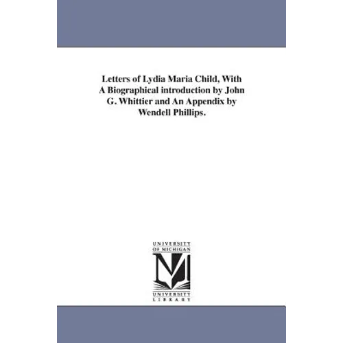 Letters of Lydia Maria Child, With A Biographical introduction by John G. Whittier and An Appendix by Wendell Phillips.