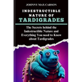 Indestructible Nature of Tardigrades: The Secrets behind the Indestructible Nature and Everything You need to Know about Tardigrades