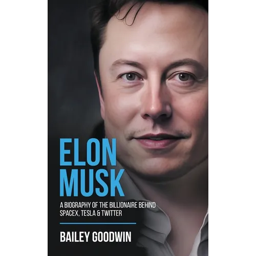 Elon Musk: A Biography of the Billionaire Behind SpaceX, Tesla & Twitter