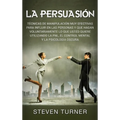 La Persuasión: Técnicas de manipulación muy efectivas para influir en las personas y que hagan voluntariamente lo que usted quiere utilizando la PNL,