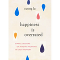 Happiness Is Overrated: Simple Lessons on Finding Meaning in Each Moment
