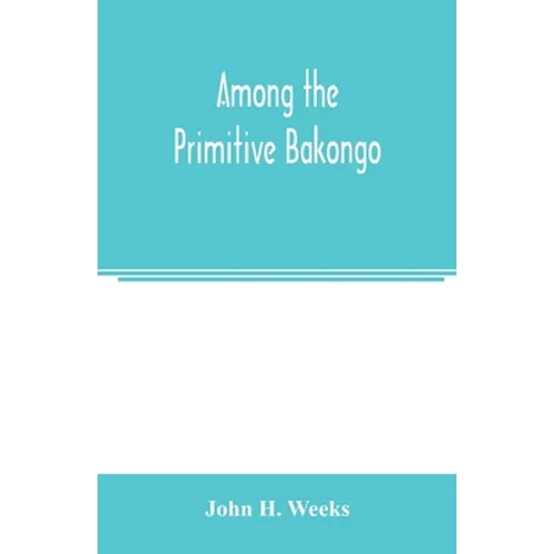 Among the primitive Bakongo; a record of thirty years' close intercourse with the Bakongo and other tribes of equatorial Africa, with a description of