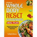 The Healthy Whole Body Reset for Seniors Meal Plan: A Nutritional Guide Featuring Wholesome Recipes Designed to Aid Weight Loss, Blast fat, and Balanc