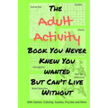 The Adult Activity Book You Never Knew You Wanted But Can't Live Without: With Games, Coloring, Sudoku, Puzzles and More.