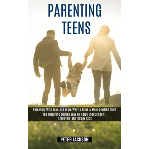 Parenting Teens: Parenting With Love and Logic Way to Tame a Strong-willed Child (The Inspiring Danish Way to Raise Independent, Empathic and Happy Ki