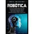 Robótica: Lo que los principiantes deben saber sobre la automatización de procesos robóticos, robots móviles, inteligencia artificial, aprendizaje aut