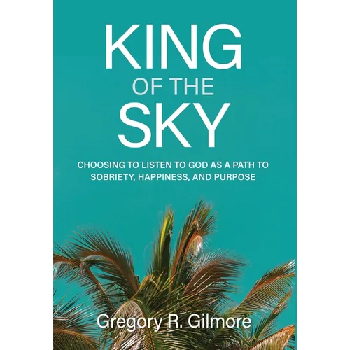 King of the Sky: Choosing to Listen to God as a Path to Sobriety, Happiness, and Purpose