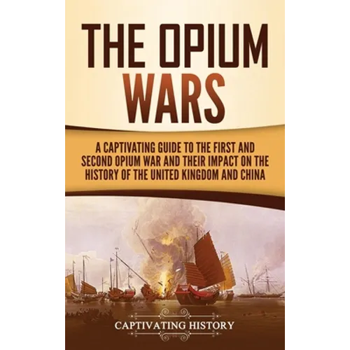 The Opium Wars: A Captivating Guide to the First and Second Opium War and Their Impact on the History of the United Kingdom and China