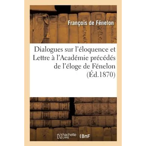 Dialogues Sur l'Éloquence Et Lettre À l'Académie Précédés de l'Éloge de Fénelon