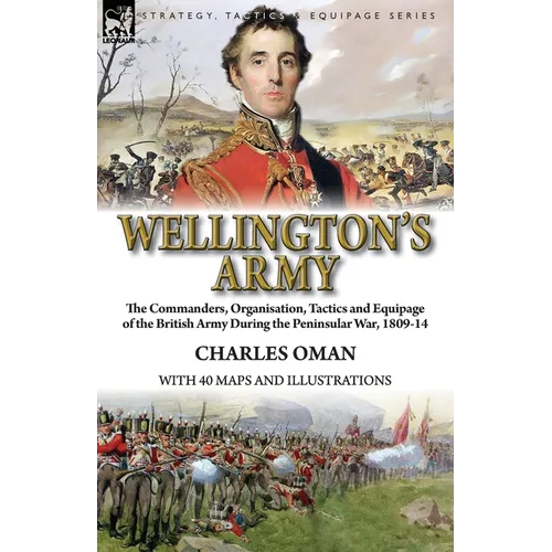 Wellington's Army: the Commanders, Organisation, Tactics and Equipage of the British Army During the Peninsular War, 1809-14