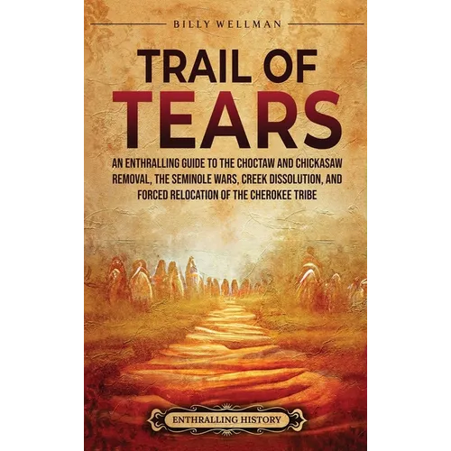 Trail of Tears: An Enthralling Guide to the Choctaw and Chickasaw Removal, the Seminole Wars, Creek Dissolution, and Forced Relocation of the Cherokee